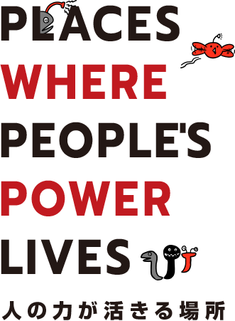 PLACES WHERE PEOPLE'S POWER LIVES 人の力が活きる場所